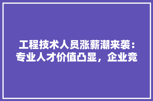 工程技术人员涨薪潮来袭：专业人才价值凸显，企业竞争力再升级