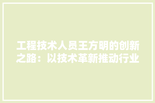 工程技术人员王方明的创新之路：以技术革新推动行业发展 现代风格装饰