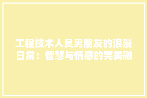 工程技术人员男朋友的浪漫日常：智慧与情感的完美融合 现代风格装饰