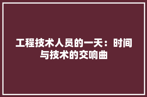 工程技术人员的一天：时间与技术的交响曲 现代风格装饰