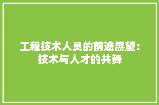 工程技术人员的前途展望：技术与人才的共舞 现代风格装饰