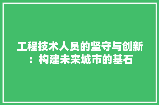 工程技术人员的坚守与创新：构建未来城市的基石 现代风格装饰