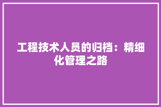 工程技术人员的归档：精细化管理之路 现代风格装饰