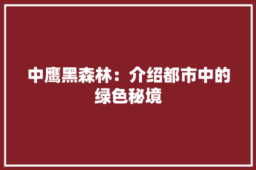 中鹰黑森林：介绍都市中的绿色秘境 家居装修