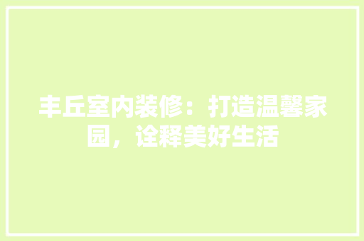 丰丘室内装修：打造温馨家园，诠释美好生活 家居装修