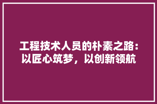 工程技术人员的朴素之路：以匠心筑梦，以创新领航 现代风格装饰
