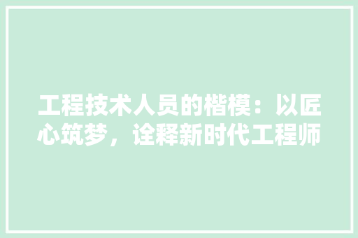 工程技术人员的楷模：以匠心筑梦，诠释新时代工程师精神
