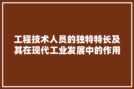 工程技术人员的独特特长及其在现代工业发展中的作用 现代风格装饰