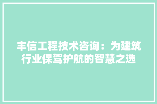 丰信工程技术咨询：为建筑行业保驾护航的智慧之选 家居装修