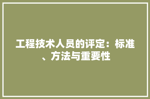 工程技术人员的评定：标准、方法与重要性