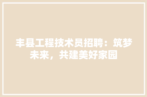 丰县工程技术员招聘：筑梦未来，共建美好家园