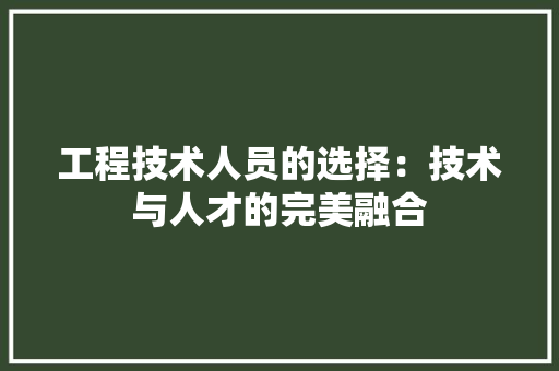工程技术人员的选择：技术与人才的完美融合 现代风格装饰