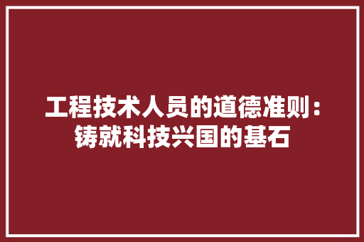 工程技术人员的道德准则：铸就科技兴国的基石 现代风格装饰