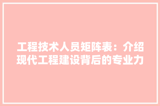 工程技术人员矩阵表：介绍现代工程建设背后的专业力量 现代风格装饰