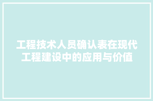 工程技术人员确认表在现代工程建设中的应用与价值 现代风格装饰