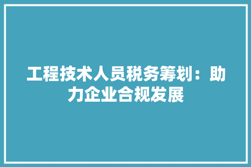工程技术人员税务筹划：助力企业合规发展 现代风格装饰