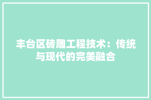 丰台区砖雕工程技术：传统与现代的完美融合 家居装修