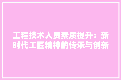 工程技术人员素质提升：新时代工匠精神的传承与创新 现代风格装饰