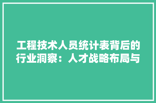 工程技术人员统计表背后的行业洞察：人才战略布局与未来趋势 现代风格装饰