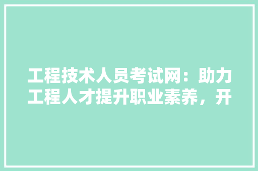 工程技术人员考试网：助力工程人才提升职业素养，开启职业生涯新篇章