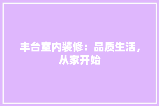 丰台室内装修：品质生活，从家开始 家居装修
