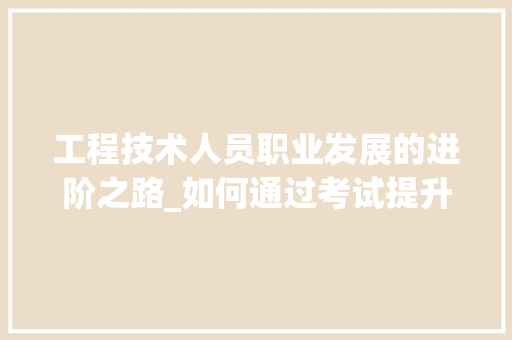 工程技术人员职业发展的进阶之路_如何通过考试提升自身竞争力 现代风格装饰