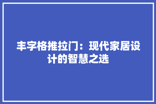 丰字格推拉门：现代家居设计的智慧之选 家居装修