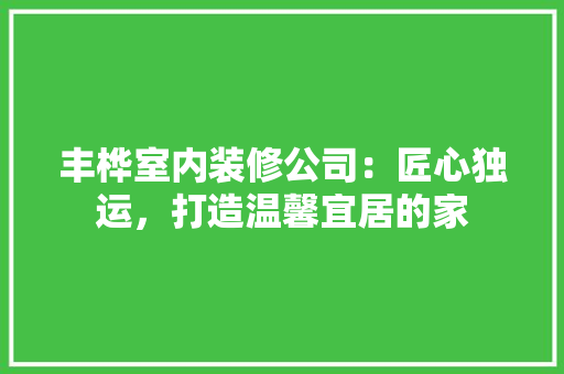 丰桦室内装修公司：匠心独运，打造温馨宜居的家 家居装修