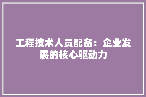 工程技术人员配备：企业发展的核心驱动力 现代风格装饰