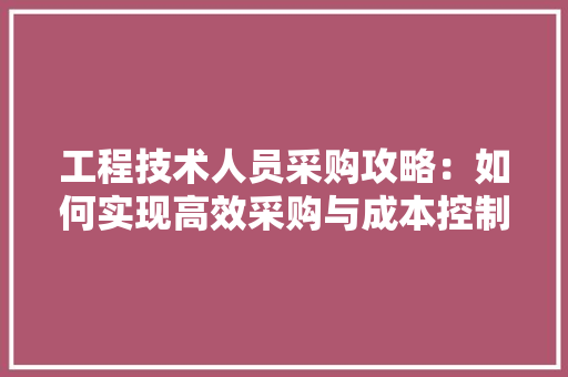 工程技术人员采购攻略：如何实现高效采购与成本控制 现代风格装饰