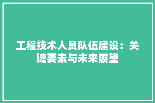 工程技术人员队伍建设：关键要素与未来展望 现代风格装饰