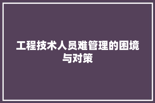 工程技术人员难管理的困境与对策 现代风格装饰
