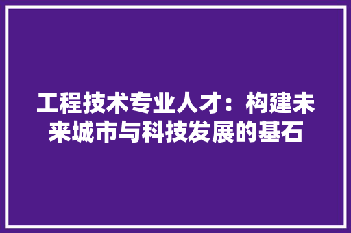 工程技术专业人才：构建未来城市与科技发展的基石 现代风格装饰