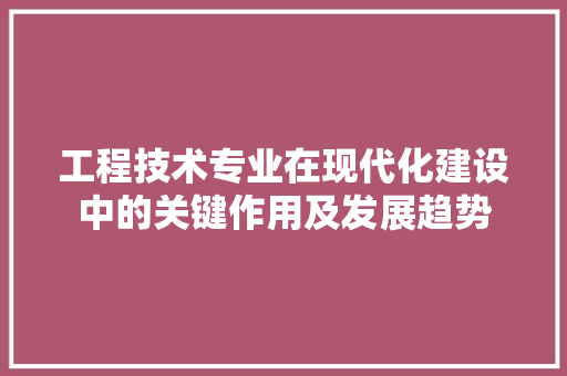 工程技术专业在现代化建设中的关键作用及发展趋势 现代风格装饰