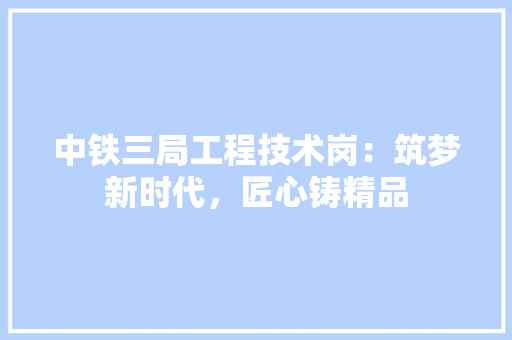 中铁三局工程技术岗：筑梦新时代，匠心铸精品