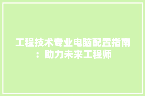 工程技术专业电脑配置指南：助力未来工程师