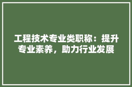 工程技术专业类职称：提升专业素养，助力行业发展