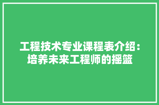 工程技术专业课程表介绍：培养未来工程师的摇篮 现代风格装饰