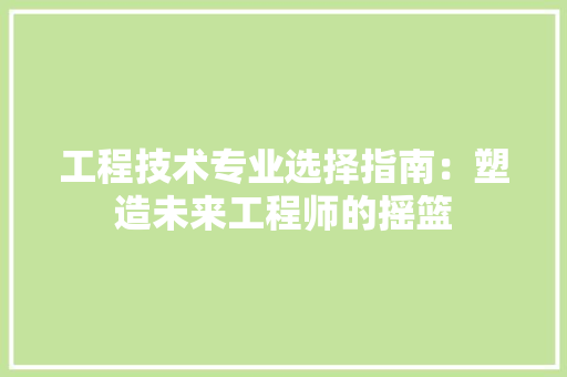 工程技术专业选择指南：塑造未来工程师的摇篮 现代风格装饰