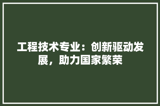 工程技术专业：创新驱动发展，助力国家繁荣