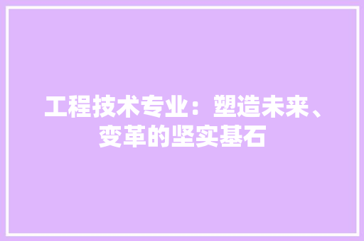 工程技术专业：塑造未来、变革的坚实基石 现代风格装饰