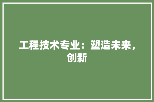 工程技术专业：塑造未来，创新 现代风格装饰