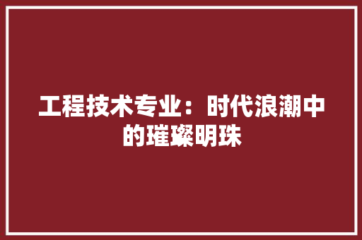 工程技术专业：时代浪潮中的璀璨明珠