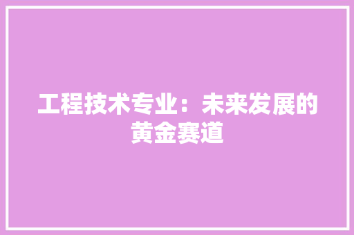 工程技术专业：未来发展的黄金赛道 现代风格装饰