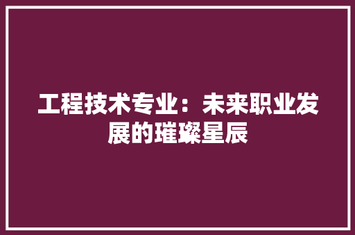 工程技术专业：未来职业发展的璀璨星辰