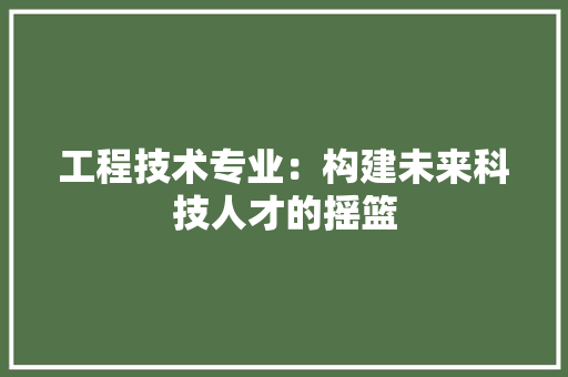 工程技术专业：构建未来科技人才的摇篮 现代风格装饰