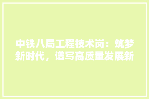 中铁八局工程技术岗：筑梦新时代，谱写高质量发展新篇章