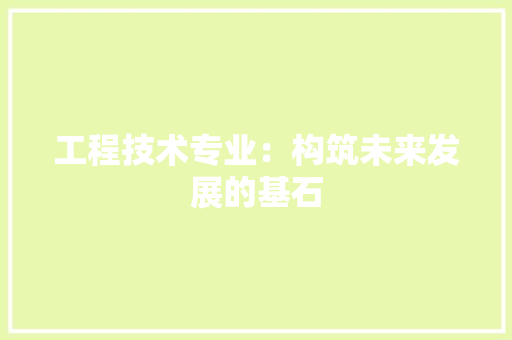 工程技术专业：构筑未来发展的基石 现代风格装饰