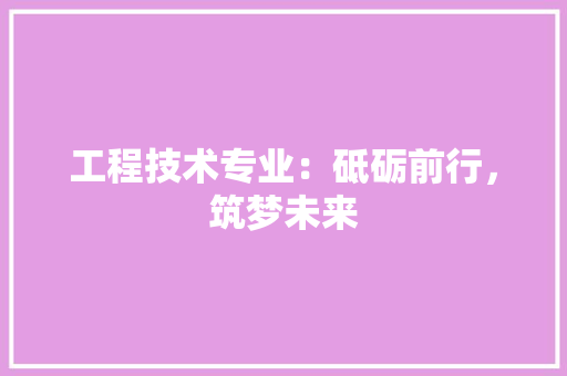 工程技术专业：砥砺前行，筑梦未来 现代风格装饰