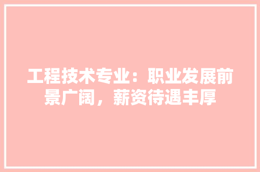 工程技术专业：职业发展前景广阔，薪资待遇丰厚 现代风格装饰